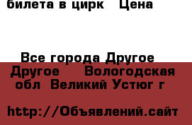 2 билета в цирк › Цена ­ 800 - Все города Другое » Другое   . Вологодская обл.,Великий Устюг г.